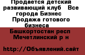 Продается детский развивающий клуб - Все города Бизнес » Продажа готового бизнеса   . Башкортостан респ.,Мечетлинский р-н